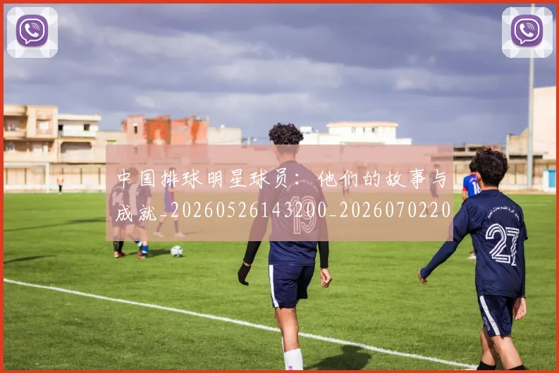 中国排球明星球员：他们的故事与成就_20260526143200_20260702202513