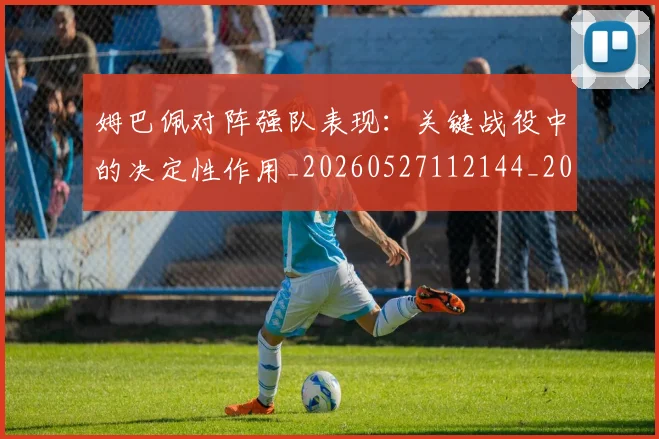 姆巴佩对阵强队表现：关键战役中的决定性作用_20260527112144_20260703231610