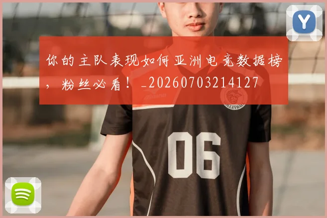 你的主队表现如何亚洲电竞数据榜，粉丝必看！_20260703214127
