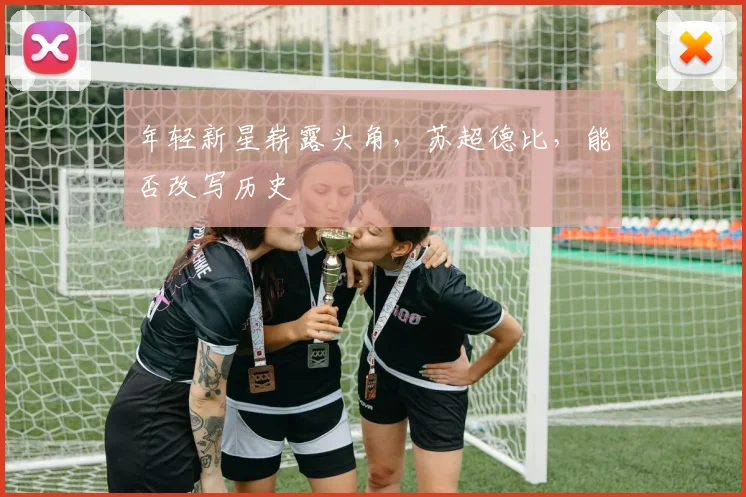 年轻新星崭露头角，苏超德比，能否改写历史