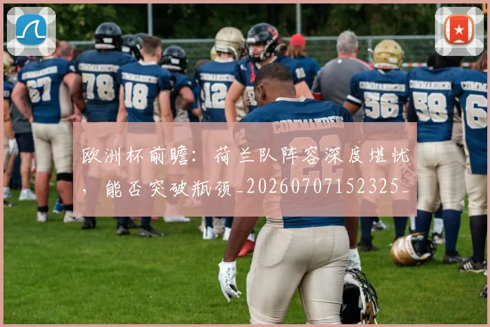 欧洲杯前瞻：荷兰队阵容深度堪忧，能否突破瓶颈_20260707152325_20260801165830