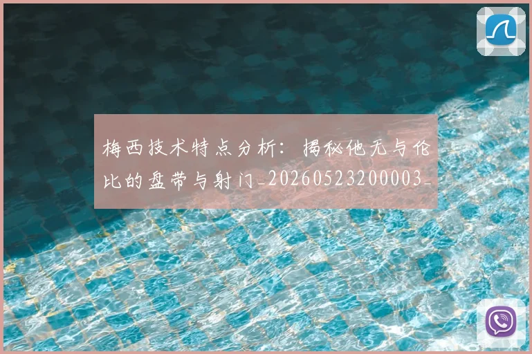 梅西技术特点分析：揭秘他无与伦比的盘带与射门_20260523200003_20260731181359