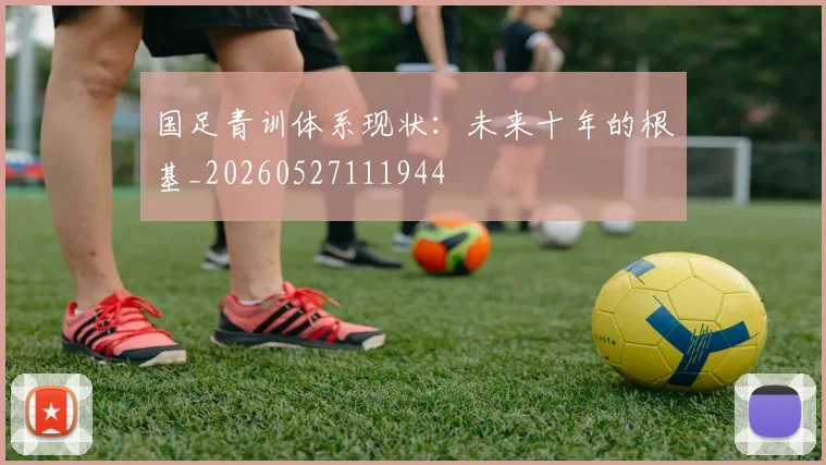 国足青训体系现状：未来十年的根基_20260527111944