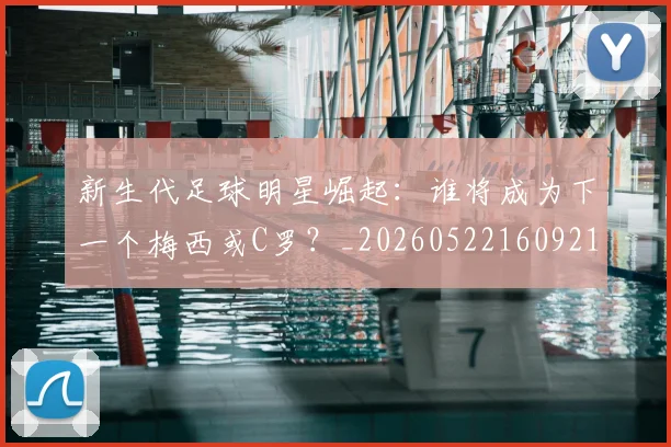 新生代足球明星崛起：谁将成为下一个梅西或C罗？_20260522160921