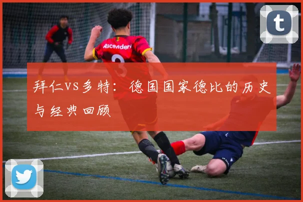 拜仁vs多特：德国国家德比的历史与经典回顾