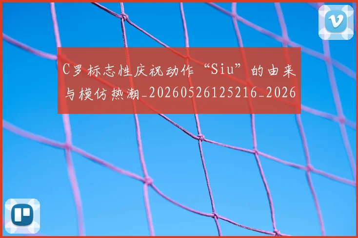 C罗标志性庆祝动作“Siu”的由来与模仿热潮_20260526125216_20260702164608_20260712051831