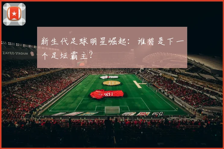 新生代足球明星崛起：谁将是下一个足坛霸主？