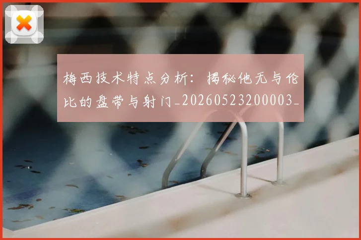 梅西技术特点分析:揭秘他无与伦比的盘带与射门_20260523200003_20260707144501_20260731181400