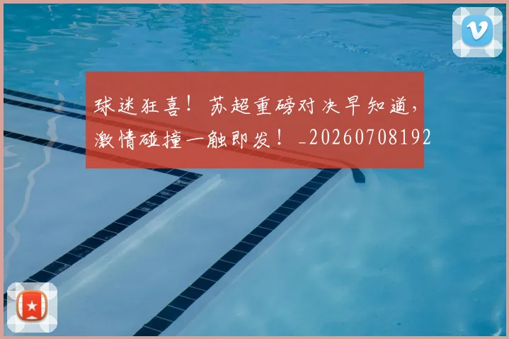 球迷狂喜!苏超重磅对决早知道,激情碰撞一触即发!_20260708192338
