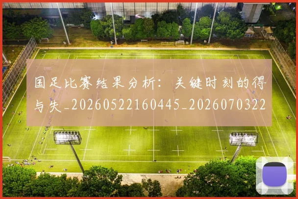 国足比赛结果分析：关键时刻的得与失_20260522160445_20260703224220