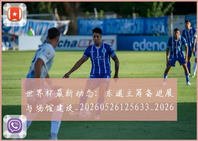 世界杯最新动态：东道主筹备进展与场馆建设_20260526125633_20260702173924