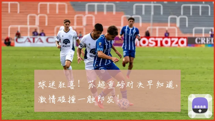 球迷狂喜！苏超重磅对决早知道，激情碰撞一触即发！
