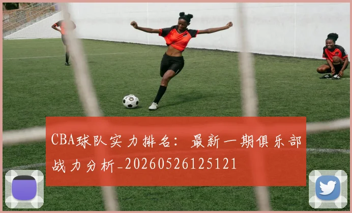 CBA球队实力排名：最新一期俱乐部战力分析_20260526125121