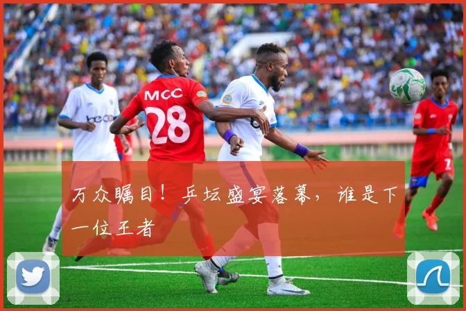 万众瞩目！乒坛盛宴落幕，谁是下一位王者