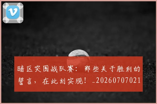 暗区突围战队赛:那些关于胜利的誓言,在此刻实现!_20260707021212