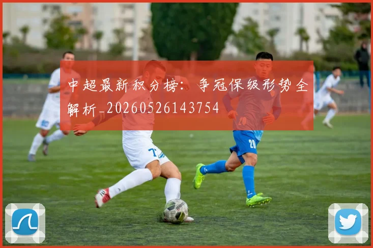 中超最新积分榜：争冠保级形势全解析_20260526143754
