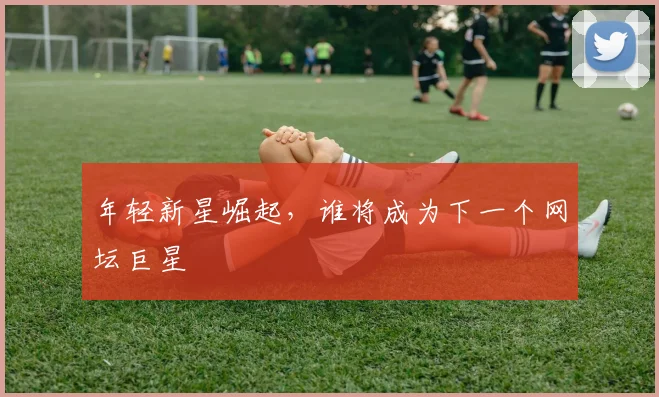 年轻新星崛起，谁将成为下一个网坛巨星