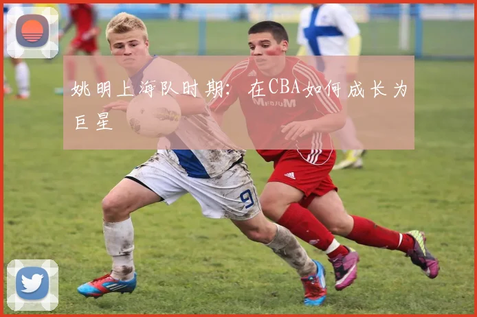姚明上海队时期:在CBA如何成长为巨星