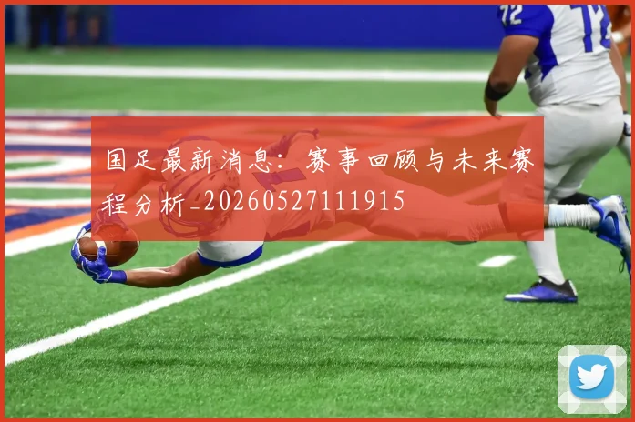 国足最新消息：赛事回顾与未来赛程分析_20260527111915