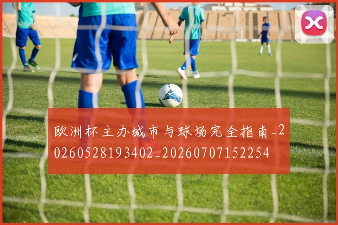 欧洲杯主办城市与球场完全指南_20260528193402_20260707152254