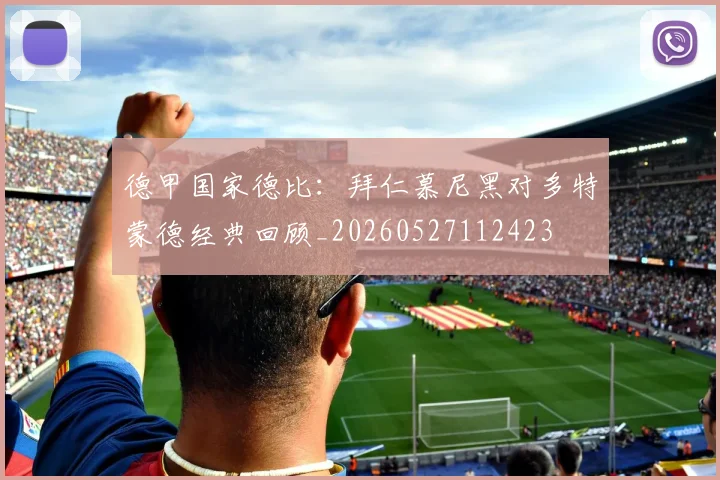 德甲国家德比:拜仁慕尼黑对多特蒙德经典回顾_20260527112423