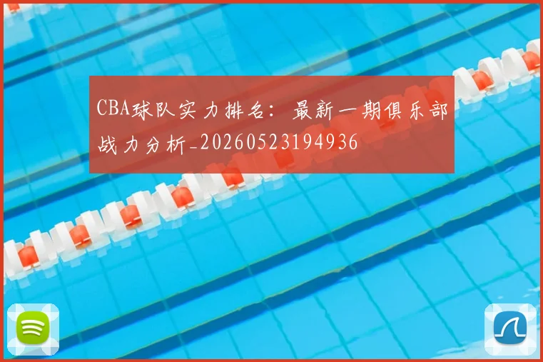 CBA球队实力排名：最新一期俱乐部战力分析_20260523194936