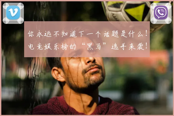 你永远不知道下一个话题是什么！电竞娱乐榜的“黑马”选手来袭！_20260703214124