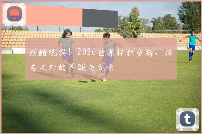 残酷现实！2026世界杯积分榜，排名之外的辛酸与无奈