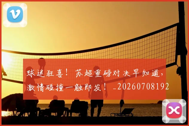 球迷狂喜!苏超重磅对决早知道,激情碰撞一触即发!_20260708192338