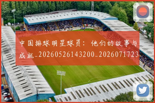 中国排球明星球员：他们的故事与成就_20260526143200_20260717234352
