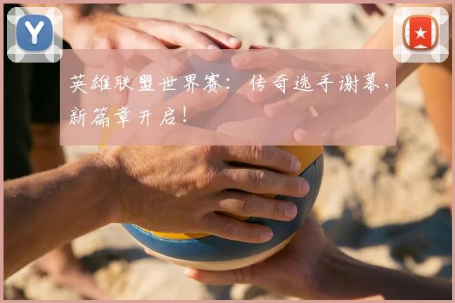 英雄联盟世界赛：传奇选手谢幕，新篇章开启！
