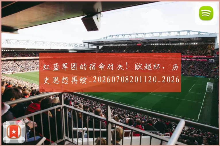 红蓝军团的宿命对决！欧超杯，历史恩怨再续_20260708201120_20260803142347