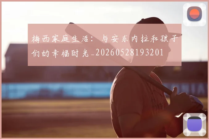 梅西家庭生活：与安东内拉和孩子们的幸福时光_20260528193201