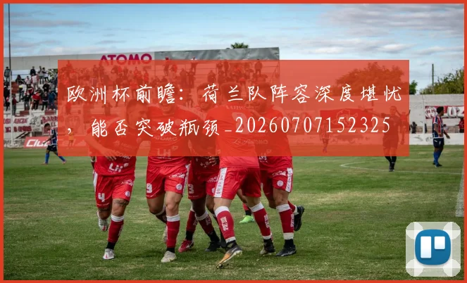 欧洲杯前瞻：荷兰队阵容深度堪忧，能否突破瓶颈_20260707152325