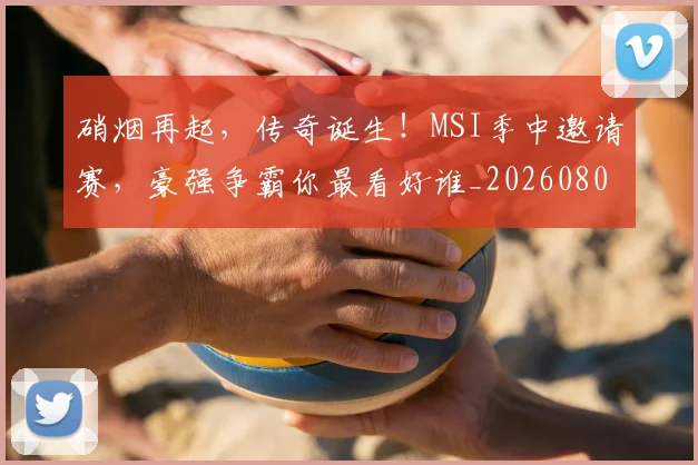 硝烟再起,传奇诞生!MSI季中邀请赛,豪强争霸你最看好谁_20260802164250