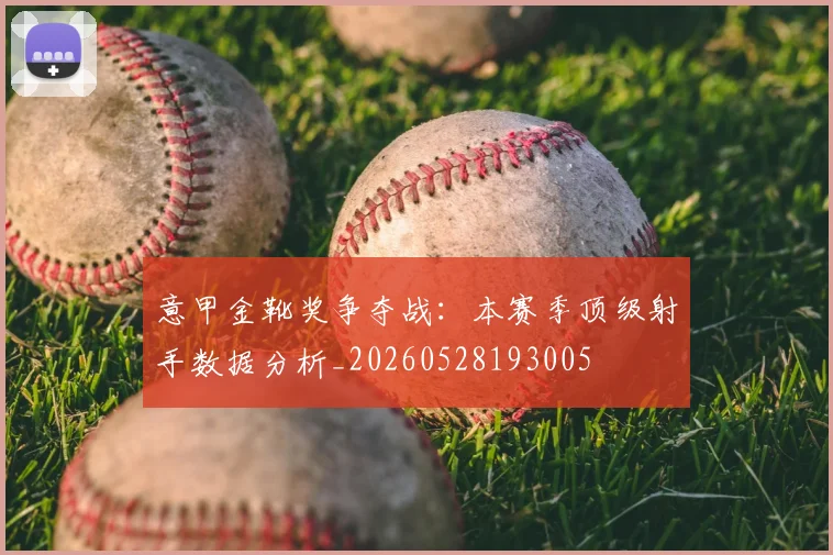 意甲金靴奖争夺战:本赛季顶级射手数据分析_20260528193005