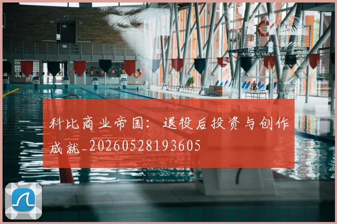 科比商业帝国:退役后投资与创作成就_20260528193605
