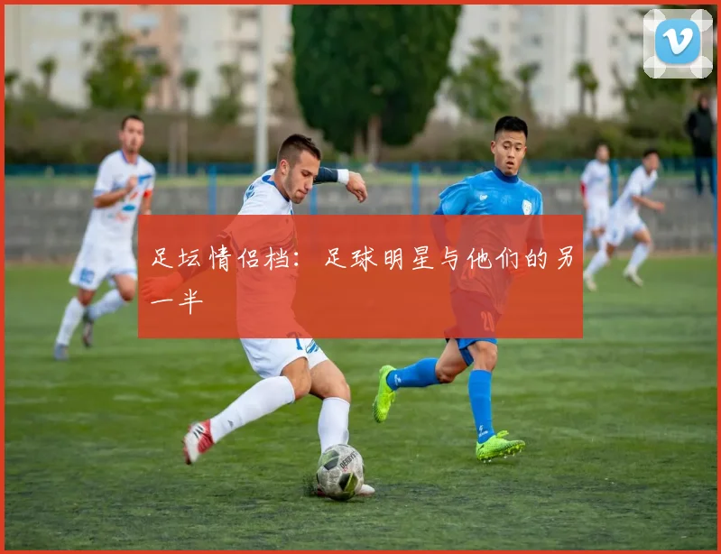 足坛情侣档：足球明星与他们的另一半