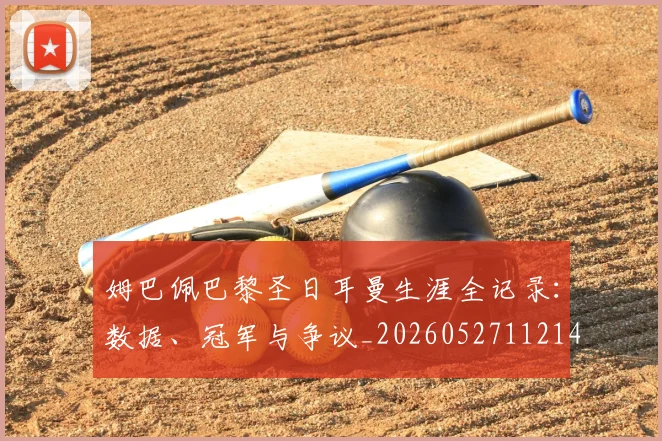 姆巴佩巴黎圣日耳曼生涯全记录:数据、冠军与争议_20260527112145