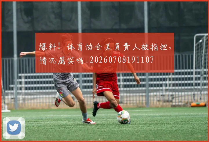 爆料!体育协会某负责人被指控,情况属实吗_20260708191107