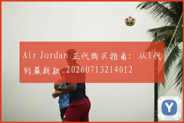 Air Jordan 正代购买指南：从1代到最新款_20260713214012