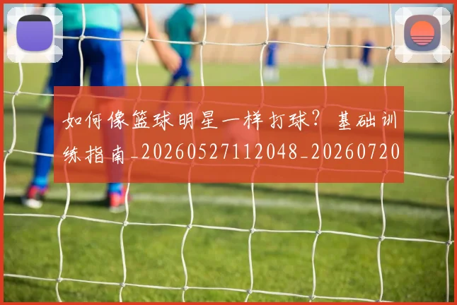 如何像篮球明星一样打球？基础训练指南_20260527112048_20260720181621