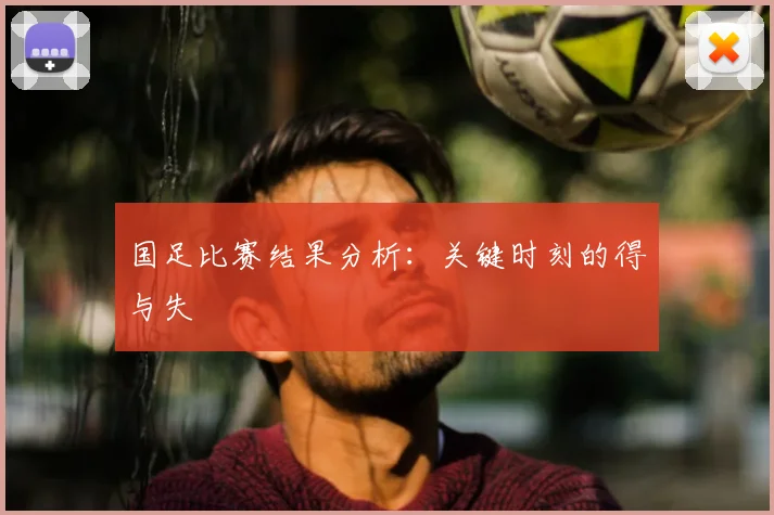 国足比赛结果分析：关键时刻的得与失