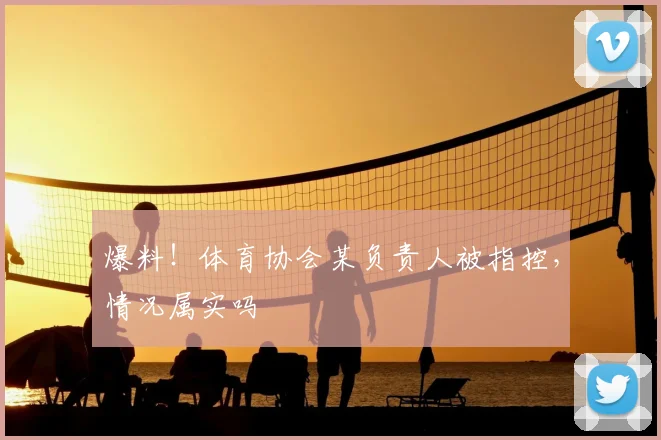 爆料!体育协会某负责人被指控,情况属实吗