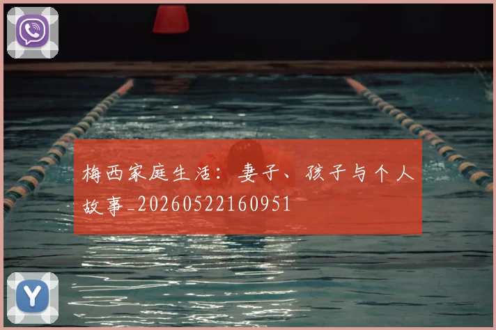 梅西家庭生活:妻子、孩子与个人故事_20260522160951