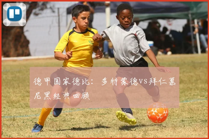 德甲国家德比：多特蒙德vs拜仁慕尼黑经典回顾