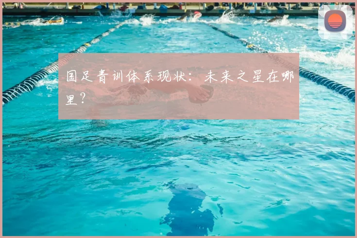国足青训体系现状:未来之星在哪里?