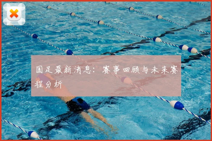 国足最新消息：赛事回顾与未来赛程分析