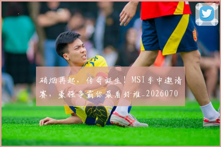 硝烟再起,传奇诞生!MSI季中邀请赛,豪强争霸你最看好谁_20260708194731