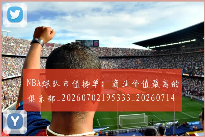 NBA球队市值榜单:商业价值最高的俱乐部_20260702195333_20260714214237
